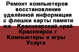 Ремонт компьютеров, восстановление удалённой информации с флешки,карты памяти,же - Красноярский край, Красноярск г. Компьютеры и игры » Услуги   